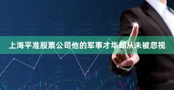 上海平准股票公司他的军事才华却从未被忽视