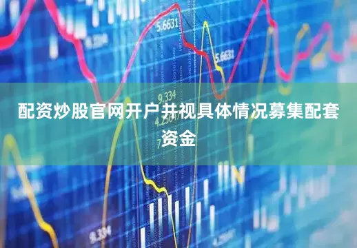 配资炒股官网开户并视具体情况募集配套资金