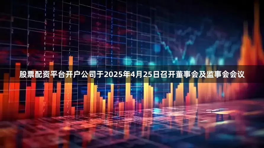 股票配资平台开户公司于2025年4月25日召开董事会及监事会会议