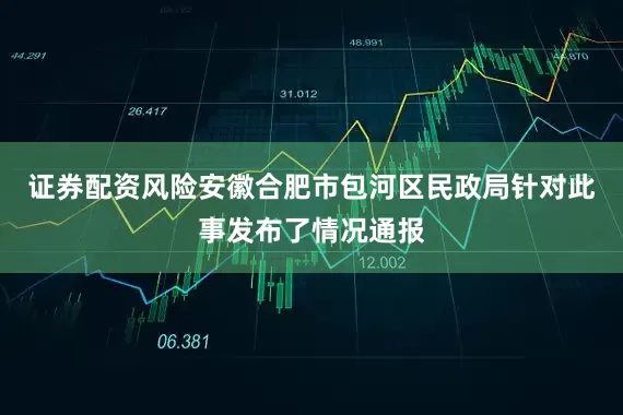 证券配资风险安徽合肥市包河区民政局针对此事发布了情况通报