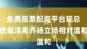 免费股票配资平台现总统佩泽希齐扬立场相对温和