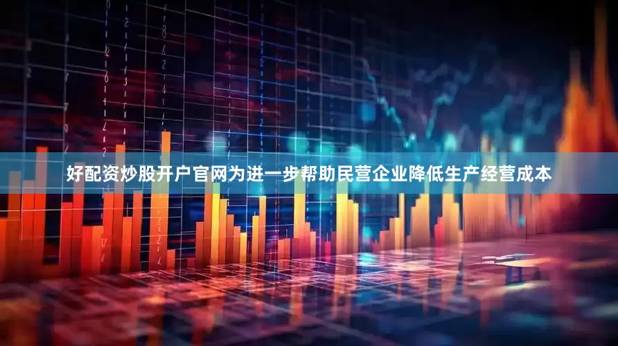 好配资炒股开户官网为进一步帮助民营企业降低生产经营成本