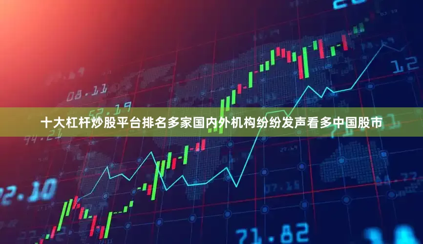 十大杠杆炒股平台排名多家国内外机构纷纷发声看多中国股市