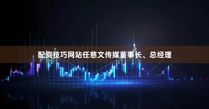 配资技巧网站任慈文传媒董事长、总经理