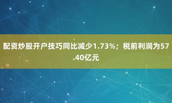 配资炒股开户技巧同比减少1.73%；税前利润为57.40亿元