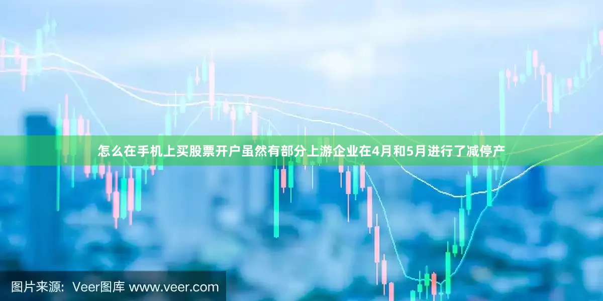 怎么在手机上买股票开户虽然有部分上游企业在4月和5月进行了减停产