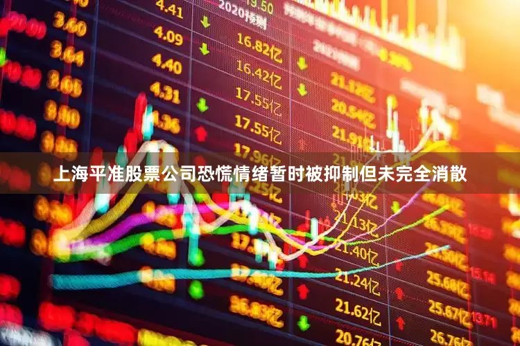 上海平准股票公司恐慌情绪暂时被抑制但未完全消散