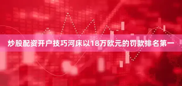 炒股配资开户技巧河床以18万欧元的罚款排名第一