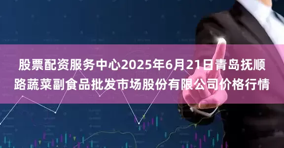 股票配资服务中心2025年6月21日青岛抚顺路蔬菜副食品批发市场股份有限公司价格行情