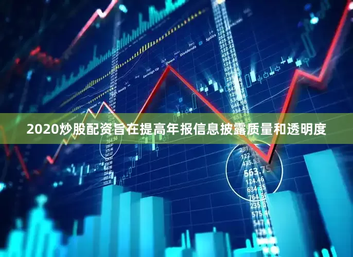 2020炒股配资旨在提高年报信息披露质量和透明度