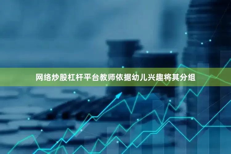 网络炒股杠杆平台教师依据幼儿兴趣将其分组