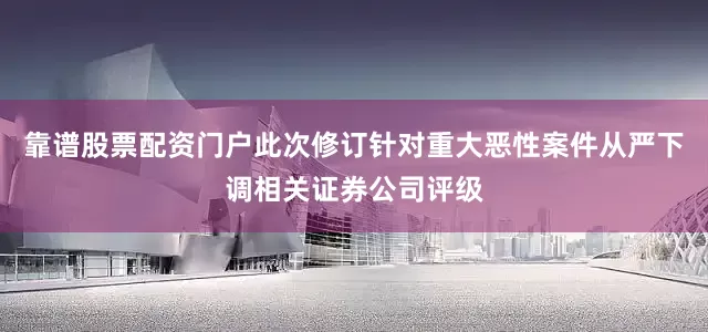 靠谱股票配资门户此次修订针对重大恶性案件从严下调相关证券公司评级