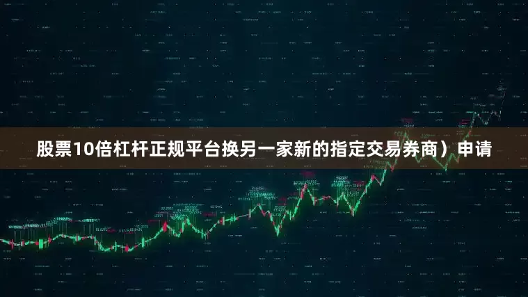 股票10倍杠杆正规平台换另一家新的指定交易券商）申请