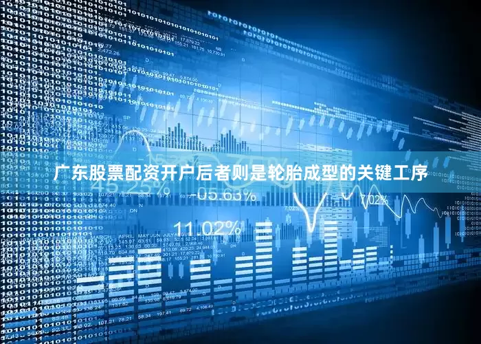 广东股票配资开户后者则是轮胎成型的关键工序