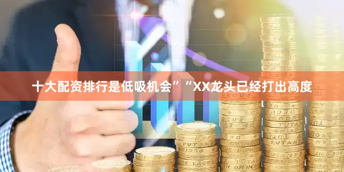 十大配资排行是低吸机会”“XX龙头已经打出高度