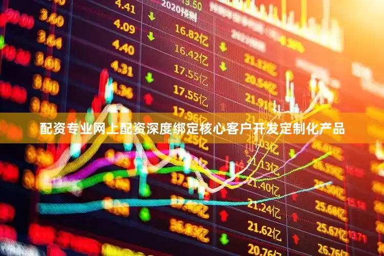 配资专业网上配资深度绑定核心客户开发定制化产品