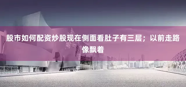 股市如何配资炒股现在侧面看肚子有三层；以前走路像飘着