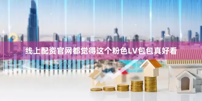 线上配资官网都觉得这个粉色LV包包真好看