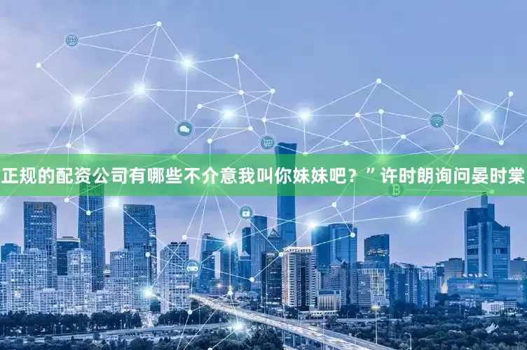 正规的配资公司有哪些不介意我叫你妹妹吧？”许时朗询问晏时棠