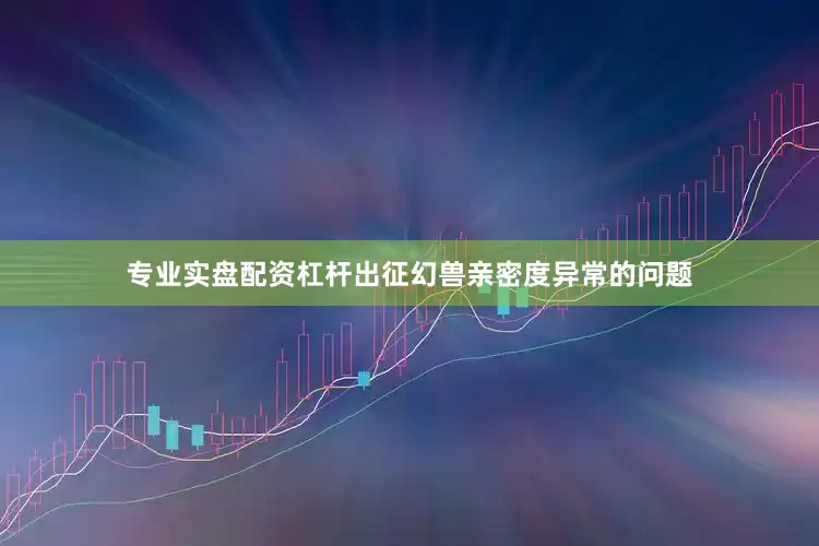 专业实盘配资杠杆出征幻兽亲密度异常的问题