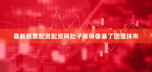 最新股票配资配资网肚子胀得像塞了团湿抹布