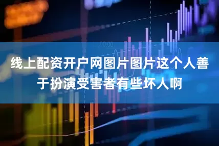 线上配资开户网图片图片这个人善于扮演受害者有些坏人啊