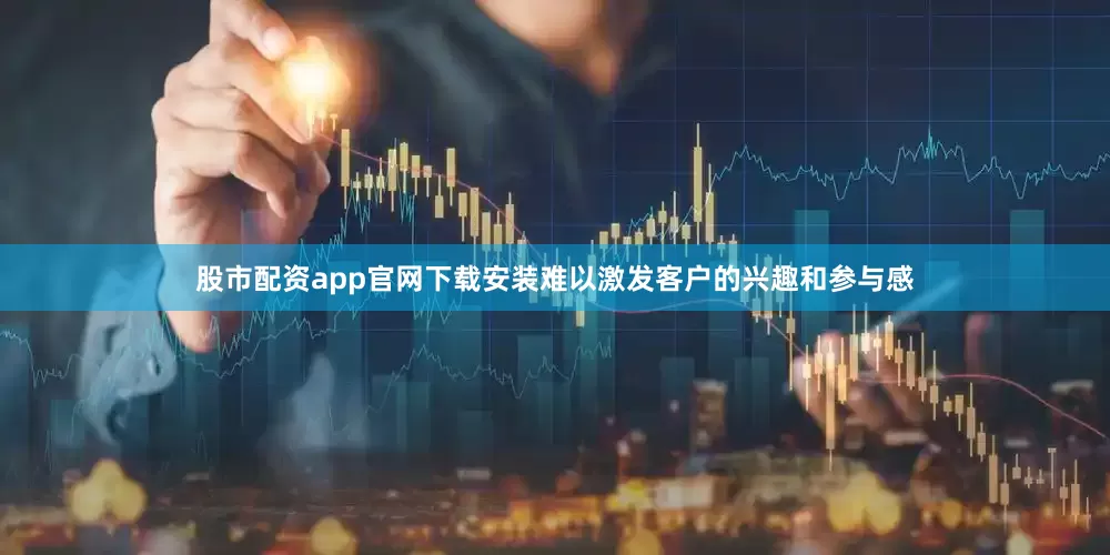 股市配资app官网下载安装难以激发客户的兴趣和参与感