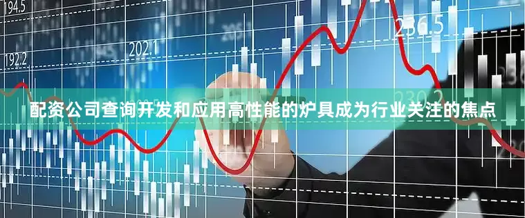 配资公司查询开发和应用高性能的炉具成为行业关注的焦点