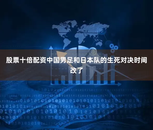 股票十倍配资中国男足和日本队的生死对决时间改了
