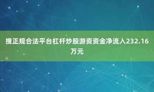 搜正规合法平台杠杆炒股游资资金净流入232.16万元