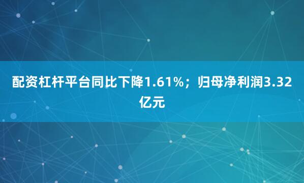 配资杠杆平台同比下降1.61%；归母净利润3.32亿元
