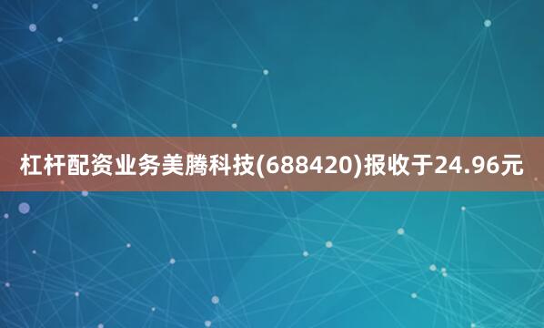 杠杆配资业务美腾科技(688420)报收于24.96元