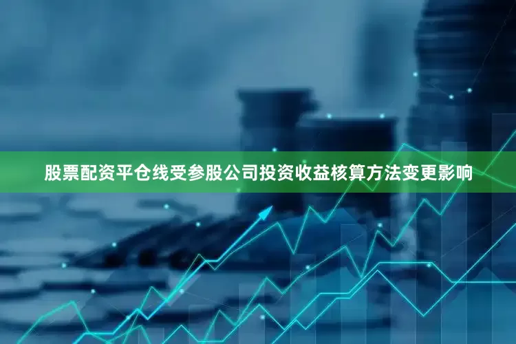 股票配资平仓线受参股公司投资收益核算方法变更影响