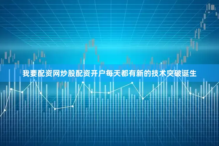 我要配资网炒股配资开户每天都有新的技术突破诞生