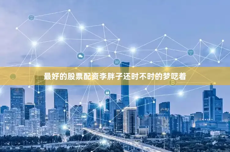 最好的股票配资李胖子还时不时的梦呓着