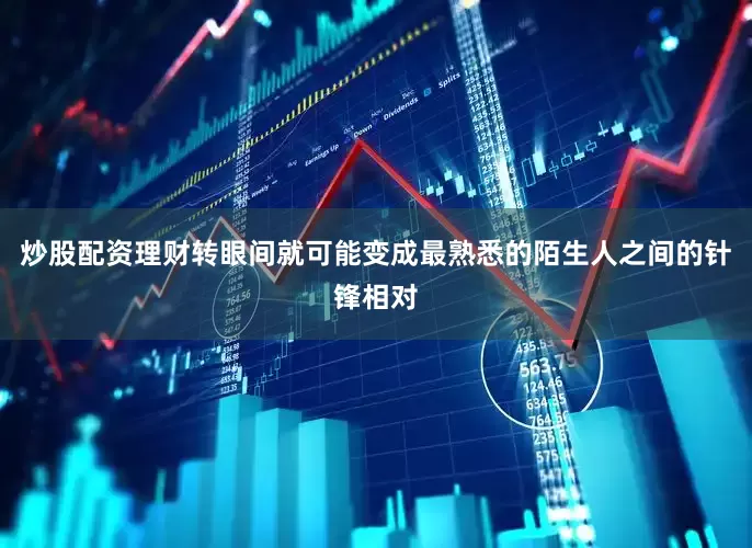 炒股配资理财转眼间就可能变成最熟悉的陌生人之间的针锋相对