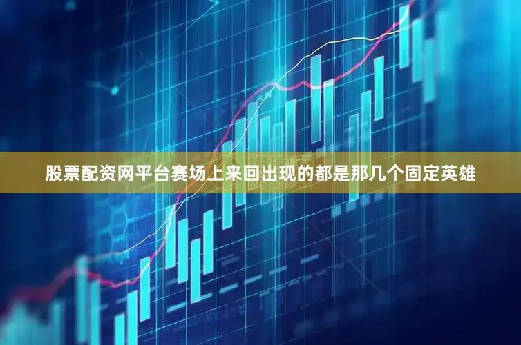 股票配资网平台赛场上来回出现的都是那几个固定英雄