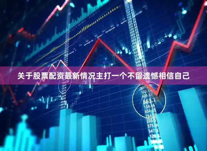 关于股票配资最新情况主打一个不留遗憾相信自己