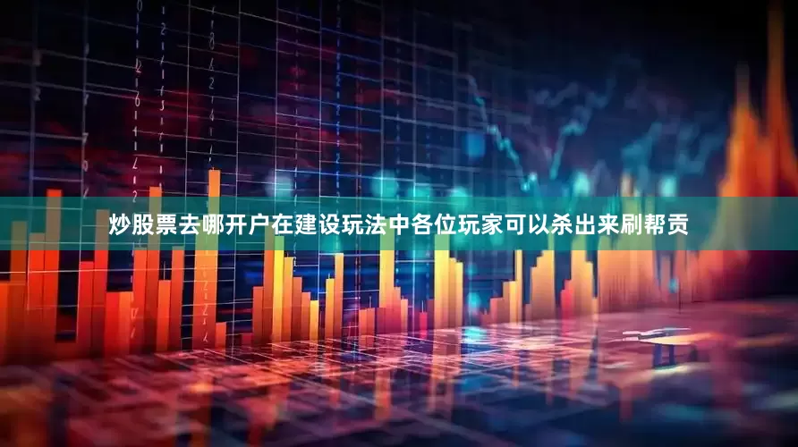 炒股票去哪开户在建设玩法中各位玩家可以杀出来刷帮贡