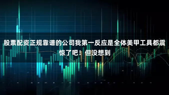 股票配资正规靠谱的公司我第一反应是全体美甲工具都震惊了吧！但没想到