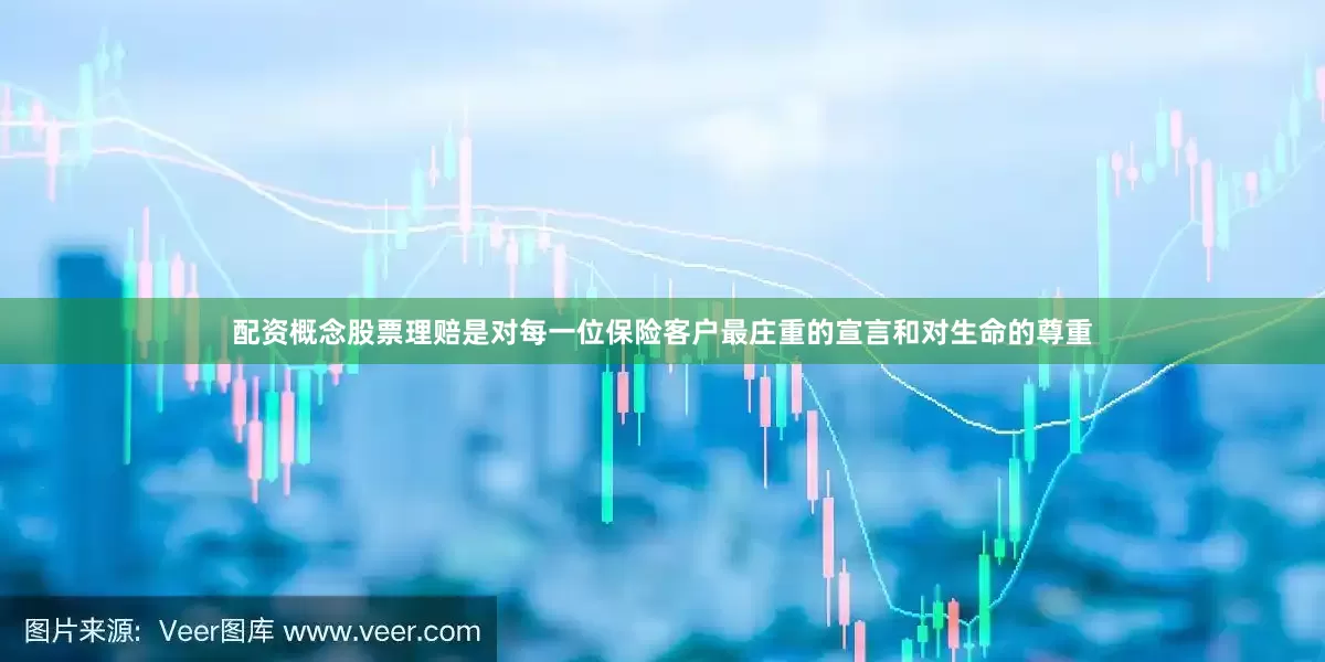 配资概念股票理赔是对每一位保险客户最庄重的宣言和对生命的尊重