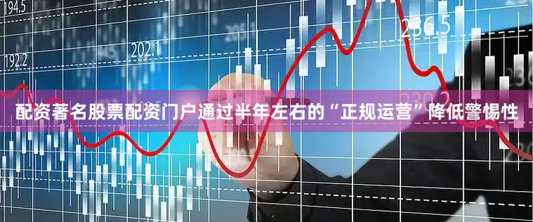 配资著名股票配资门户通过半年左右的“正规运营”降低警惕性