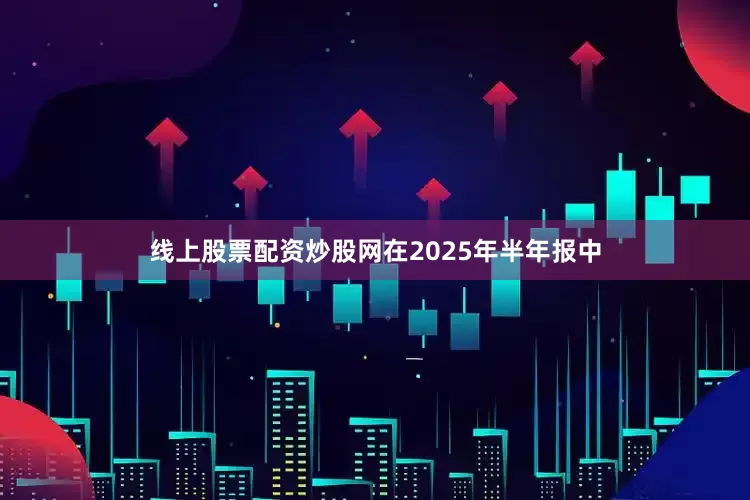 线上股票配资炒股网　　在2025年半年报中