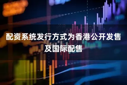 配资系统发行方式为香港公开发售及国际配售