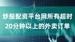 炒股配资平台网所有超时20分钟以上的外卖订单