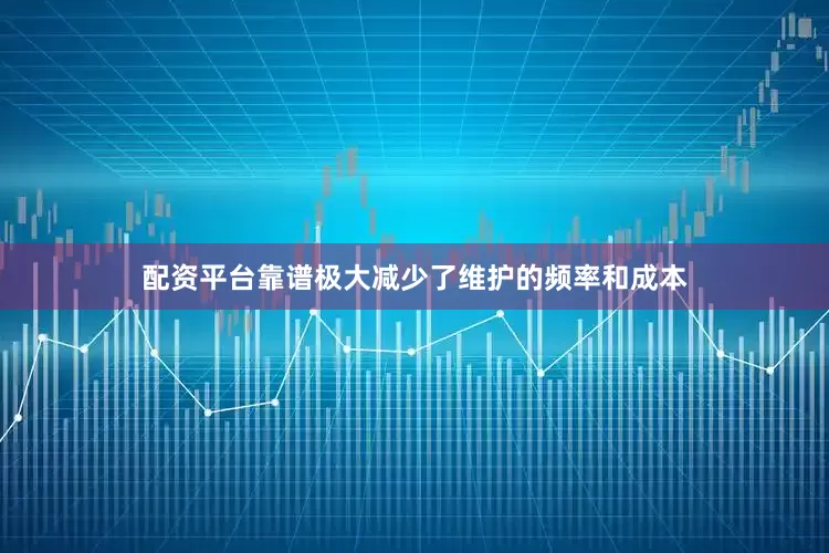 配资平台靠谱极大减少了维护的频率和成本