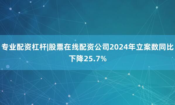 专业配资杠杆|股票在线配资公司2024年立案数同比下降25.7%