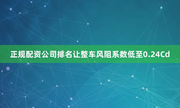 正规配资公司排名让整车风阻系数低至0.24Cd