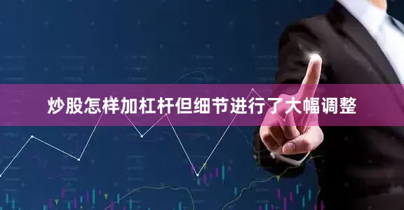 炒股怎样加杠杆但细节进行了大幅调整