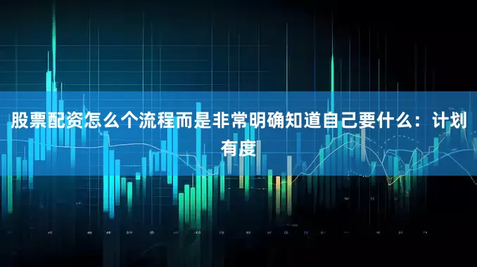 股票配资怎么个流程而是非常明确知道自己要什么：计划有度